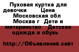 Пуховая куртка для девочки 130 › Цена ­ 1 700 - Московская обл., Москва г. Дети и материнство » Детская одежда и обувь   